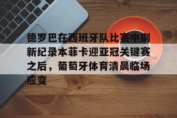 斗鱼官方平台-德罗巴在西班牙队比赛中刷新纪录本菲卡迎亚冠关键赛之后，葡萄牙体育清晨临场应变 
